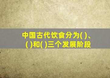 中国古代饮食分为( )、( )和( )三个发展阶段